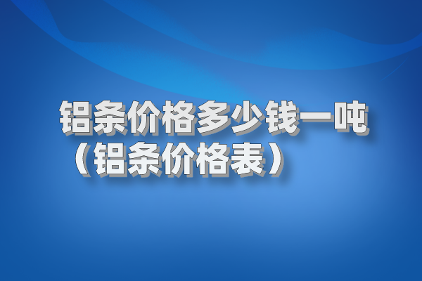 鋁條價格多少錢一噸（鋁條價格表）
