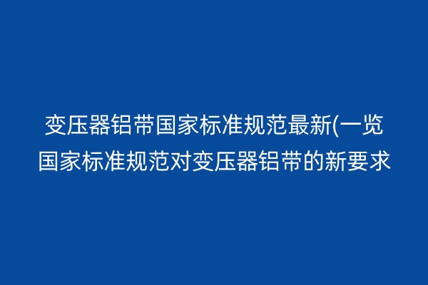 變壓器鋁帶**標準規范*新(一覽**標準規范對變壓器鋁帶的新要求)