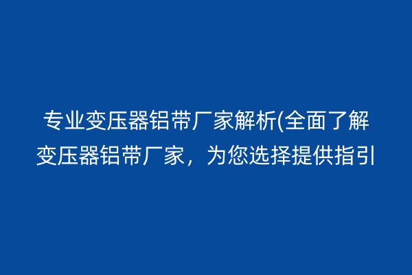 專業變壓器鋁帶廠家解析(**了解變壓器鋁帶廠家，為您選擇提供指引)