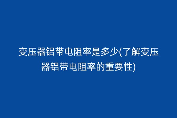 變壓器鋁帶電阻率是多少(了解變壓器鋁帶電阻率的重要性)