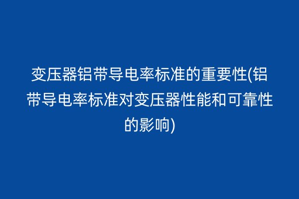 變壓器鋁帶導電率標準的重要性(鋁帶導電率標準對變壓器性能和可靠性的影響)
