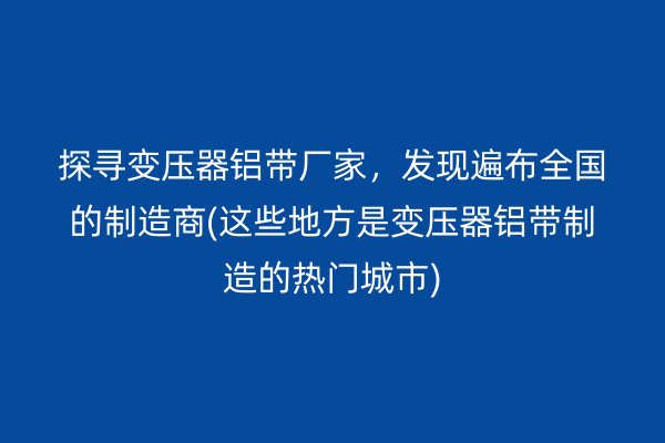 探尋變壓器鋁帶廠家，發現遍布全國的制造商(這些地方是變壓器鋁帶制造的熱門城市)