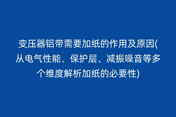 變壓器鋁帶需要加紙的作用及原因(從電氣性能、保護(hù)層、減振噪音等多個(gè)維度解析加紙的必要性)