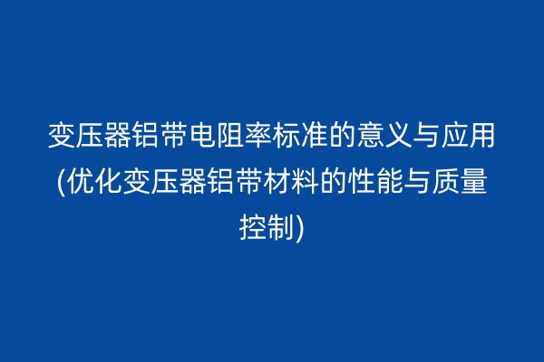 變壓器鋁帶電阻率標準的意義與應用(優(yōu)化變壓器鋁帶材料的性能與質量控制)