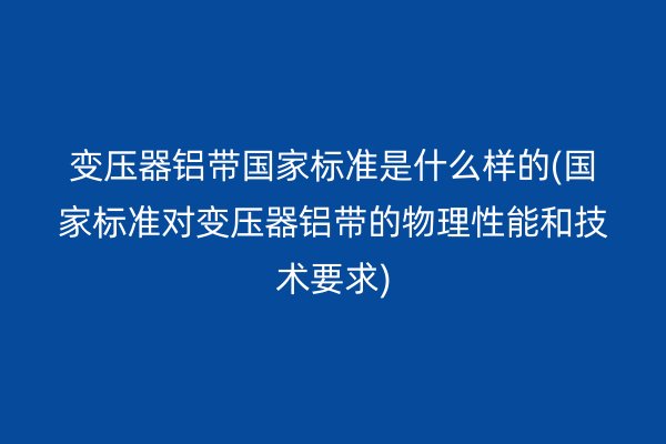變壓器鋁帶**標準是什么樣的(**標準對變壓器鋁帶的物理性能和技術要求)