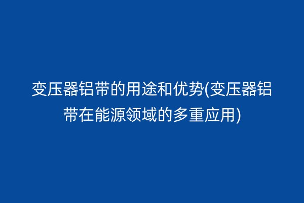 變壓器鋁帶的用途和優勢(變壓器鋁帶在能源領域的多重應用)