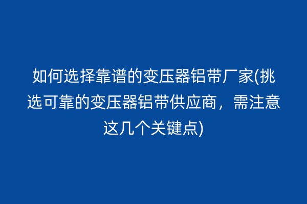 如何選擇靠譜的變壓器鋁帶廠家(挑選可靠的變壓器鋁帶供應商，需注意這幾個關鍵點)