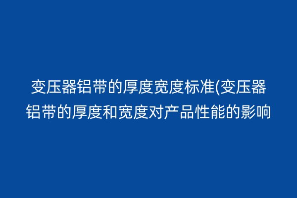 變壓器鋁帶的厚度寬度標準(變壓器鋁帶的厚度和寬度對產品性能的影響)
