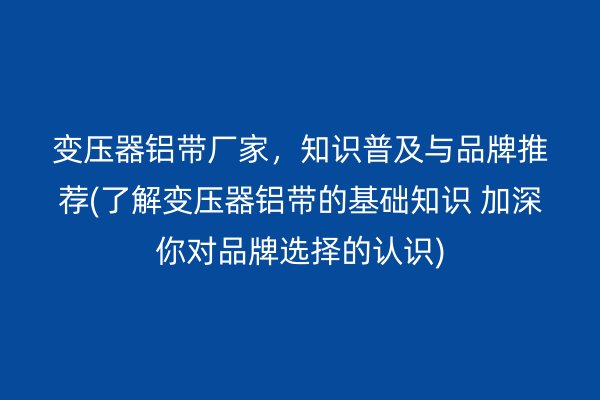 變壓器鋁帶廠家，知識普及與品牌推薦(了解變壓器鋁帶的基礎知識 加深你對品牌選擇的認識)